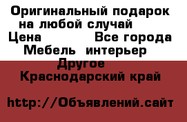 Оригинальный подарок на любой случай!!!! › Цена ­ 2 500 - Все города Мебель, интерьер » Другое   . Краснодарский край